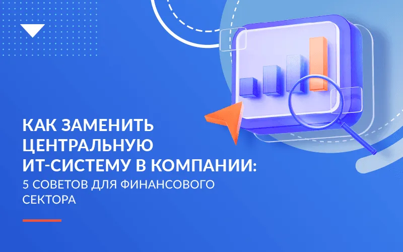 Как заменить центральную ИТ-систему в компании: 5 советов для финансового сектора
