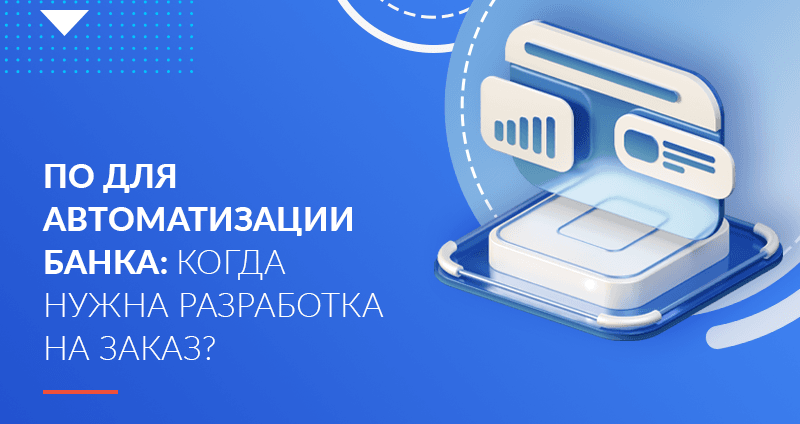 ПО для автоматизации банка: когда нужна разработка на заказ? 