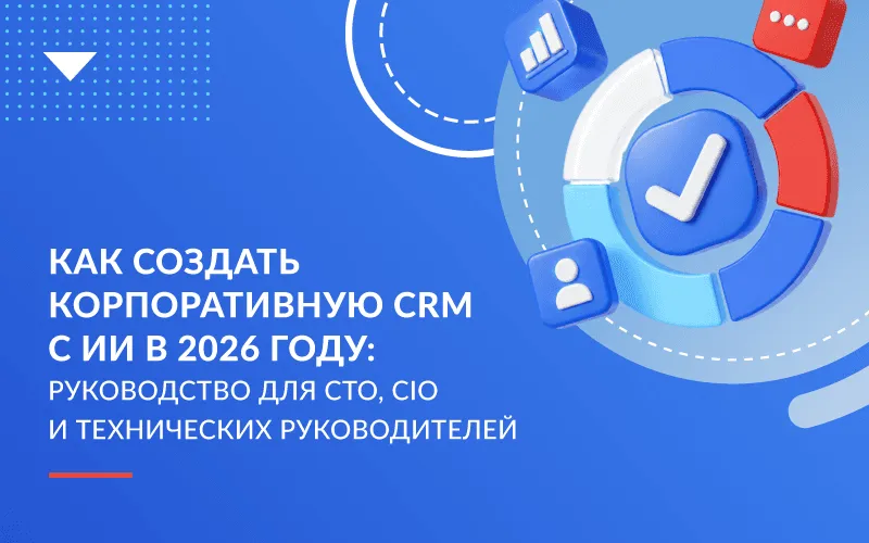 Как создать корпоративную CRM с ИИ в 2026 году: руководство для CTO, CIO и технических руководителей 