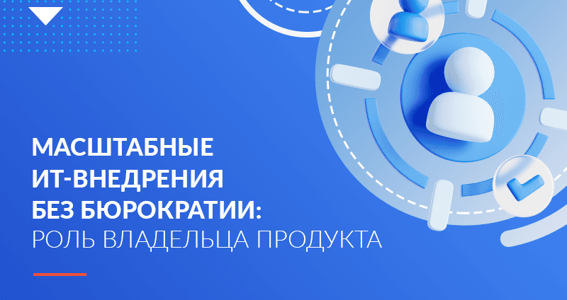 Почему масштабные ИТ-внедрения невозможны без владельца продукта и отказа от бюрократии 