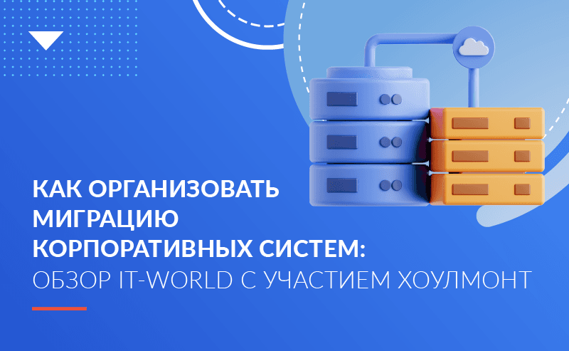 Как организовать миграцию корпоративных систем: обзор IT-World c участием Хоулмонт 