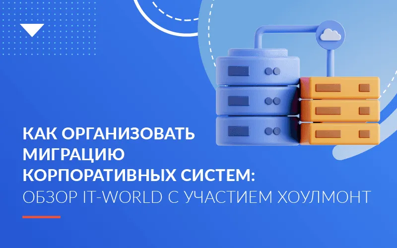 Как организовать миграцию корпоративных систем: обзор IT-World c участием Хоулмонт 