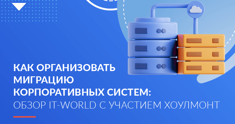 Как организовать миграцию корпоративных систем: обзор IT-World c участием Хоулмонт 